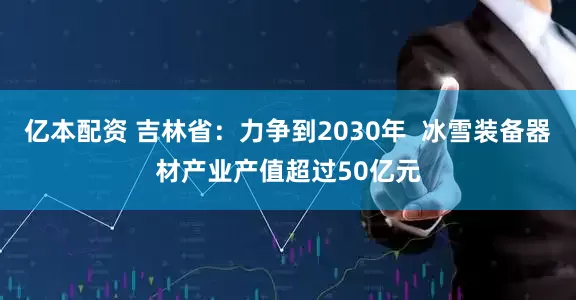 亿本配资 吉林省：力争到2030年  冰雪装备器材产业产值超过50亿元
