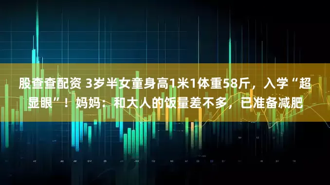 股查查配资 3岁半女童身高1米1体重58斤，入学“超显眼”！妈妈：和大人的饭量差不多，已准备减肥