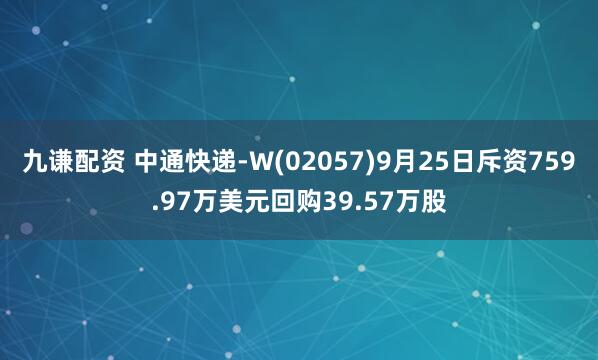 九谦配资 中通快递-W(02057)9月25日斥资759.97万美元回购39.57万股