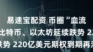 易速宝配资 币圈“血流成河”！比特币、以太坊延续跌势 220亿美元期权到期再添变数