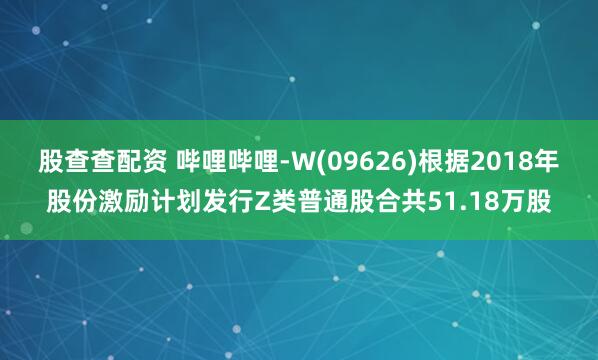 股查查配资 哔哩哔哩-W(09626)根据2018年股份激励计划发行Z类普通股合共51.18万股