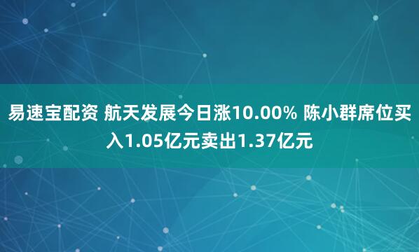 易速宝配资 航天发展今日涨10.00% 陈小群席位买入1.05亿元卖出1.37亿元